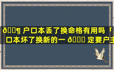 🐶 户口本丢了换命格有用吗「户口本坏了换新的一 🐘 定要户主去吗」